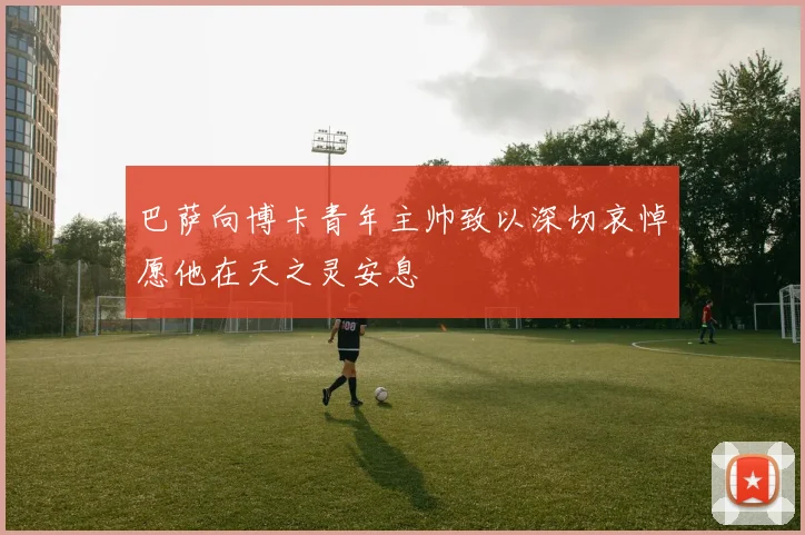 巴萨向博卡青年主帅致以深切哀悼愿他在天之灵安息