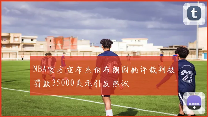 NBA官方宣布杰伦布朗因批评裁判被罚款35000美元引发热议