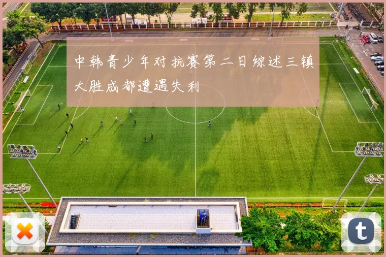 中韩青少年对抗赛第二日综述三镇大胜成都遭遇失利