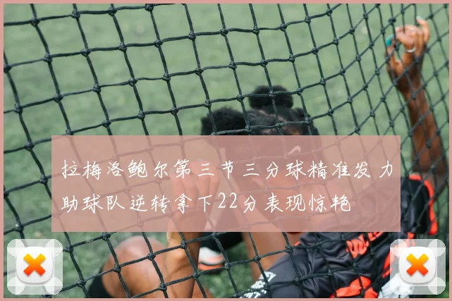 拉梅洛鲍尔第三节三分球精准发力助球队逆转拿下22分表现惊艳