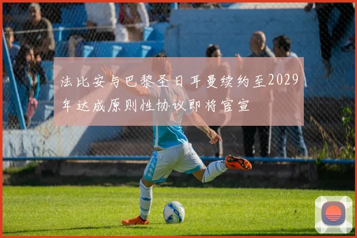 法比安与巴黎圣日耳曼续约至2029年达成原则性协议即将官宣
