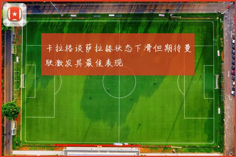 卡拉格谈萨拉赫状态下滑但期待曼联激发其最佳表现
