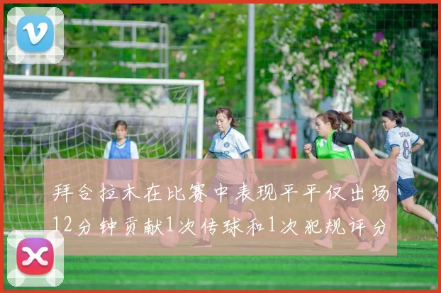 拜合拉木在比赛中表现平平仅出场12分钟贡献1次传球和1次犯规评分仅为61分