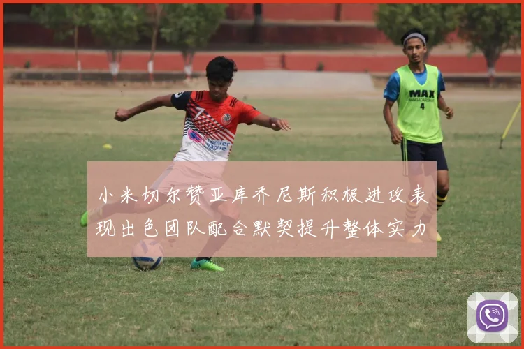 小米切尔赞亚库乔尼斯积极进攻表现出色团队配合默契提升整体实力
