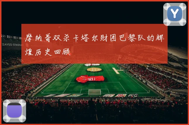 摩纳哥双杀卡塔尔财团巴黎队的辉煌历史回顾
