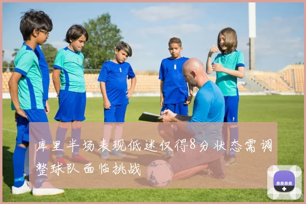 库里半场表现低迷仅得8分状态需调整球队面临挑战