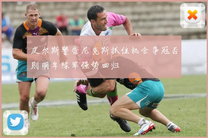 皮尔斯警告尼克斯抓住机会争冠否则明年绿军强势回归