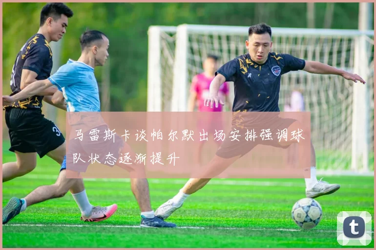 马雷斯卡谈帕尔默出场安排强调球队状态逐渐提升