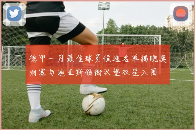 德甲一月最佳球员候选名单揭晓奥利塞与迪亚斯领衔汉堡双星入围