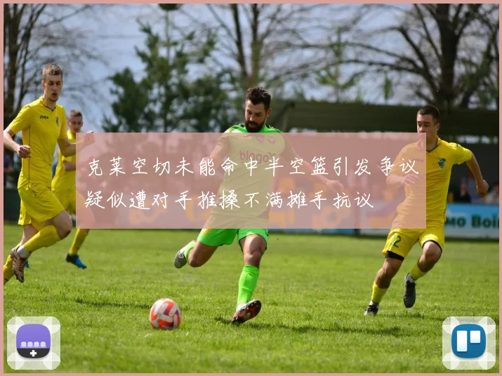 克莱空切未能命中半空篮引发争议疑似遭对手推搡不满摊手抗议