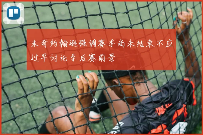 米奇约翰逊强调赛季尚未结束不应过早讨论季后赛前景