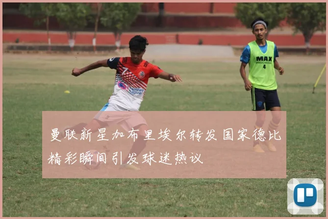 曼联新星加布里埃尔转发国家德比精彩瞬间引发球迷热议