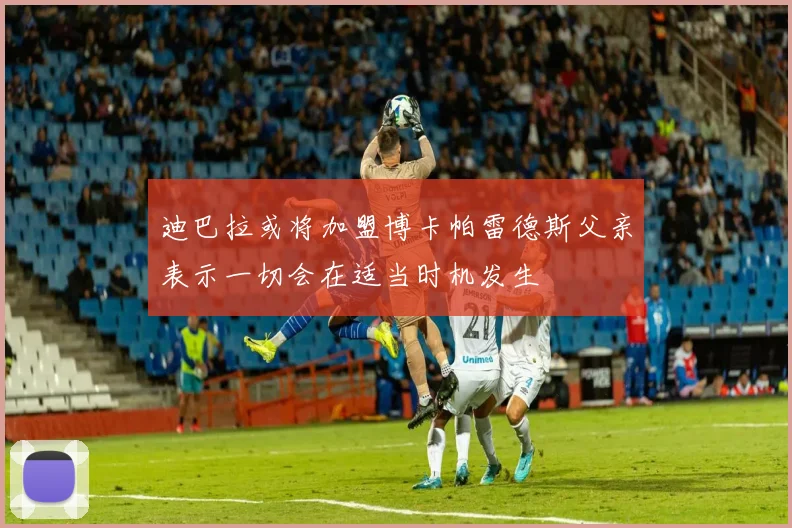 迪巴拉或将加盟博卡帕雷德斯父亲表示一切会在适当时机发生