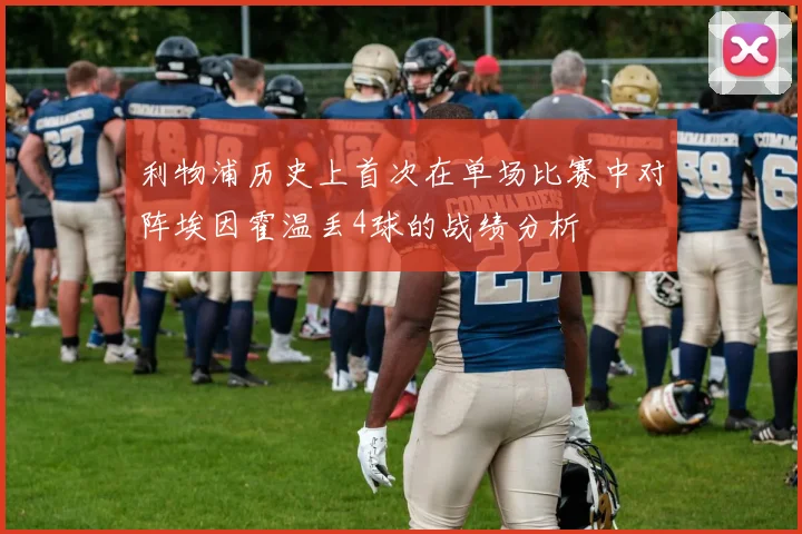 利物浦历史上首次在单场比赛中对阵埃因霍温丢4球的战绩分析