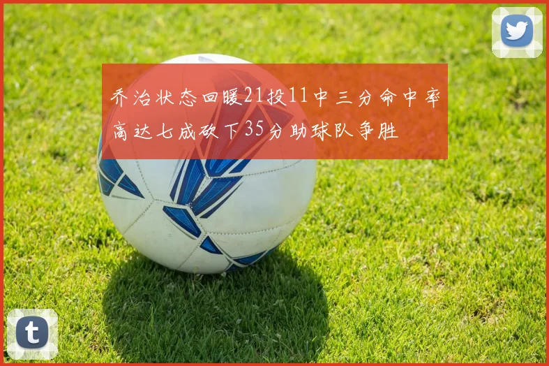 乔治状态回暖21投11中三分命中率高达七成砍下35分助球队争胜