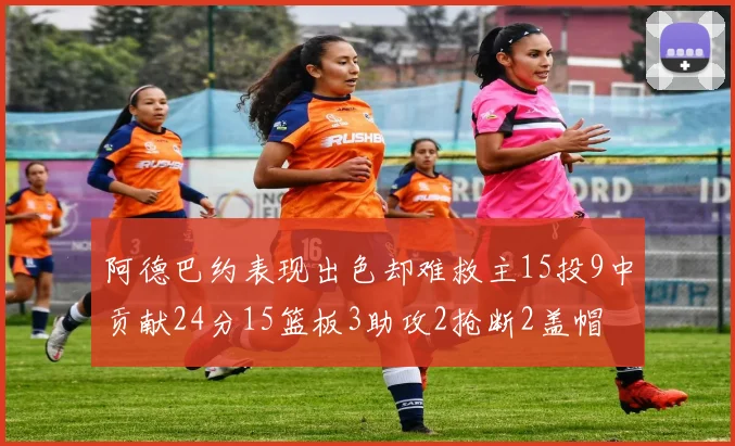 阿德巴约表现出色却难救主15投9中贡献24分15篮板3助攻2抢断2盖帽
