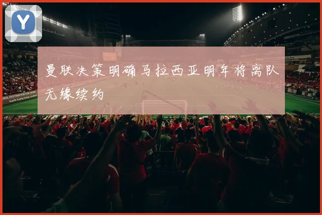 曼联决策明确马拉西亚明年将离队无缘续约