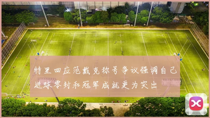 特里回应范戴克称号争议强调自己进球零封和冠军成就更为突出