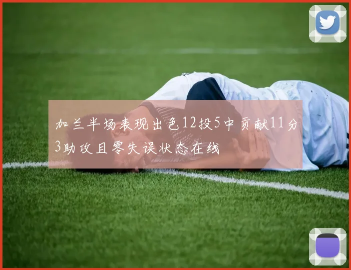 加兰半场表现出色12投5中贡献11分3助攻且零失误状态在线