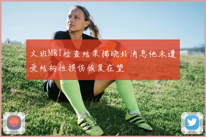 文班MRI检查结果揭晓好消息他未遭受结构性损伤恢复在望