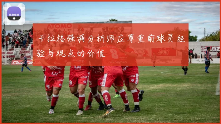 卡拉格强调分析师应尊重前球员经验与观点的价值