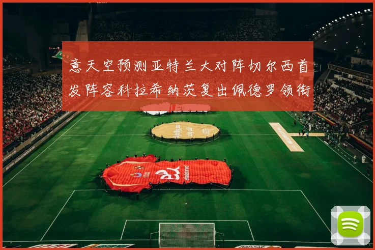 意天空预测亚特兰大对阵切尔西首发阵容科拉希纳茨复出佩德罗领衔出战