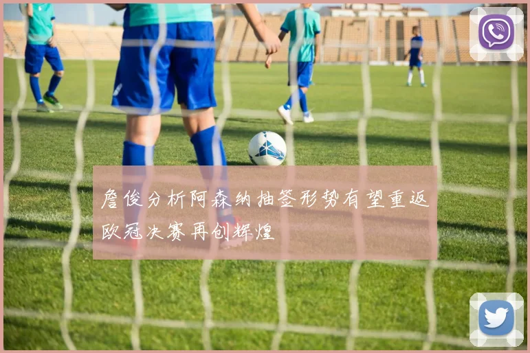 詹俊分析阿森纳抽签形势有望重返欧冠决赛再创辉煌