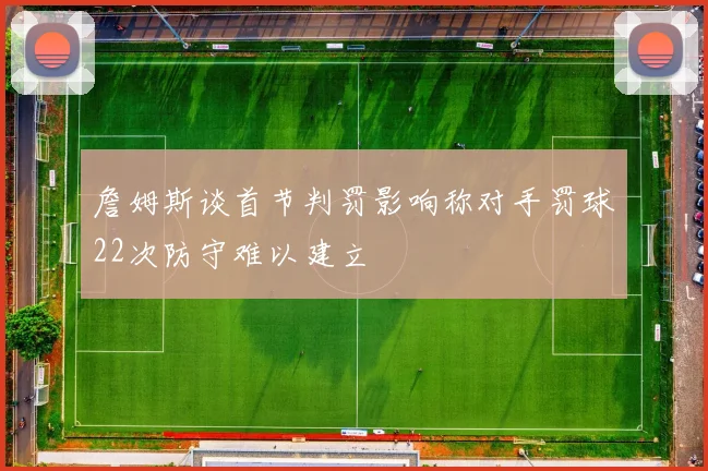 詹姆斯谈首节判罚影响称对手罚球22次防守难以建立