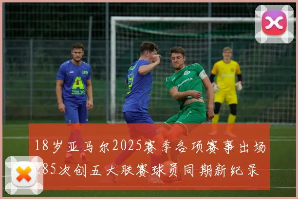 18岁亚马尔2025赛季各项赛事出场285次创五大联赛球员同期新纪录
