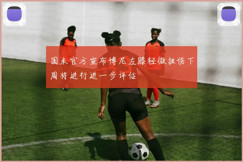 国米官方宣布博尼左膝轻微扭伤下周将进行进一步评估