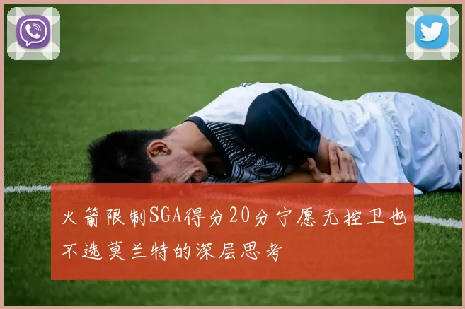火箭限制SGA得分20分宁愿无控卫也不选莫兰特的深层思考