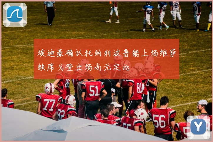 埃迪豪确认托纳利波普能上场维萨缺席戈登出场尚无定论