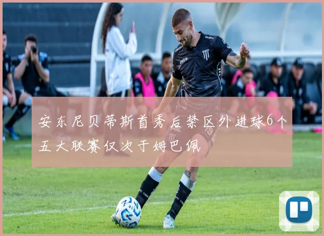 安东尼贝蒂斯首秀后禁区外进球6个五大联赛仅次于姆巴佩