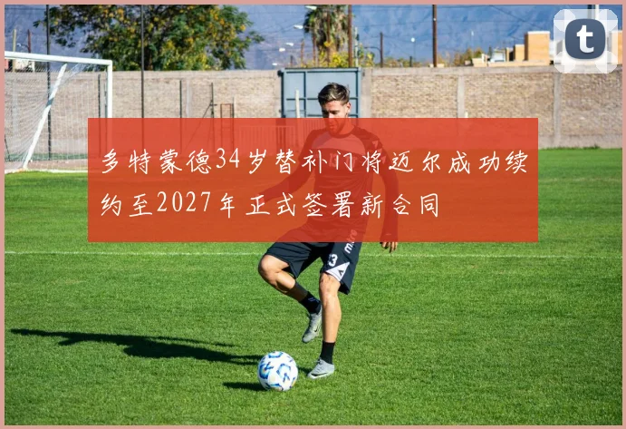 多特蒙德34岁替补门将迈尔成功续约至2027年正式签署新合同