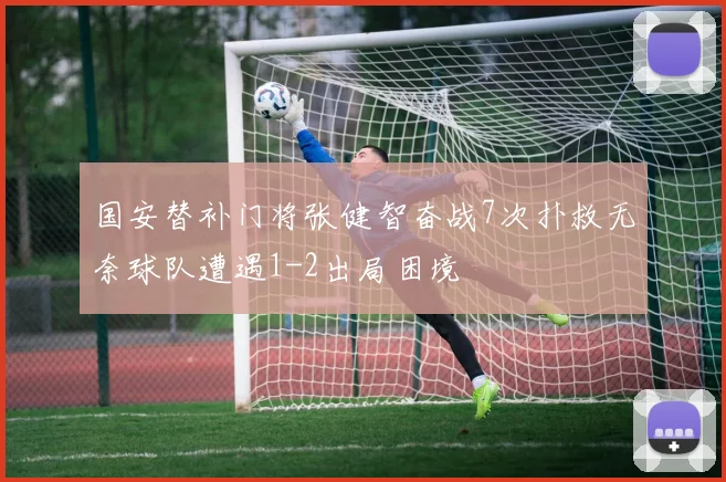 国安替补门将张健智奋战7次扑救无奈球队遭遇1-2出局困境