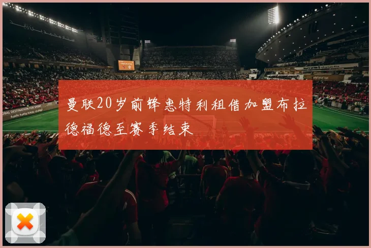 曼联20岁前锋惠特利租借加盟布拉德福德至赛季结束