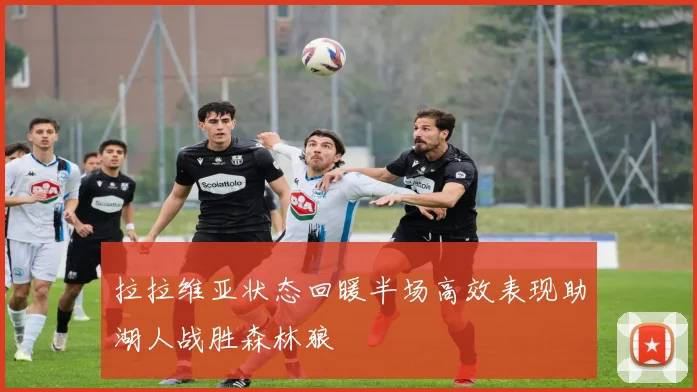 拉拉维亚状态回暖半场高效表现助湖人战胜森林狼