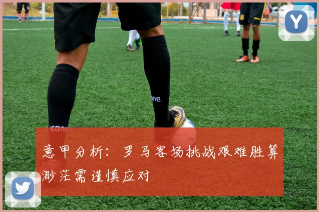 意甲分析：罗马客场挑战艰难胜算渺茫需谨慎应对