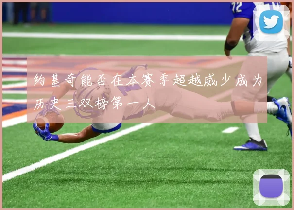 约基奇能否在本赛季超越威少成为历史三双榜第一人