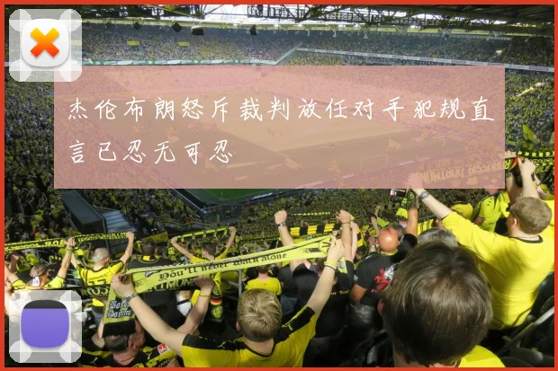 杰伦布朗怒斥裁判放任对手犯规直言已忍无可忍