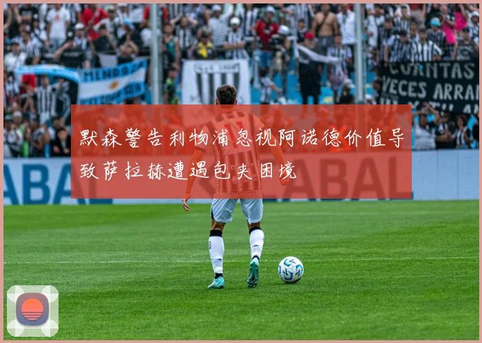 默森警告利物浦忽视阿诺德价值导致萨拉赫遭遇包夹困境
