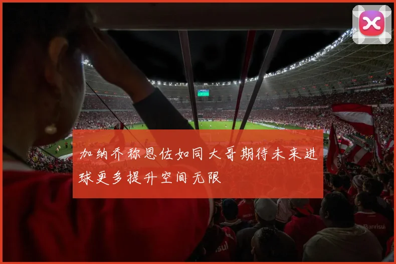 加纳乔称恩佐如同大哥期待未来进球更多提升空间无限